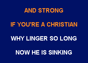 AND STRONG

IF YOU'RE A CHRISTIAN

WHY LINGER SO LONG

NOW HE IS SINKING