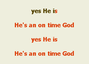 yes He is
He's an on time God
yes He is

He's an on time God