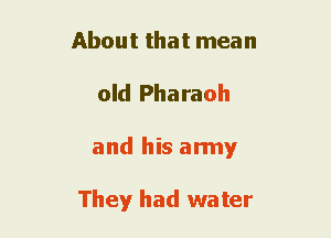 About that mean
old Pharaoh
and his army

They had water