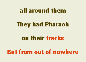 all around them
They had Pharaoh
on their tracks

But from out of nowhere