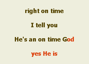 right on time
I tell you
He's an on time God

yes He is
