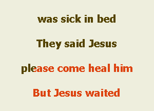 was sick in bed
They said Jesus
please come heal him

But Jesus waited