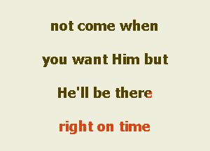 not come when
you want Him but

He'll be there

right on time