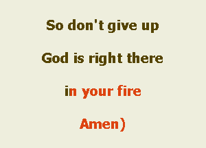 So don't give up
God is right there
in your fire

mnen)