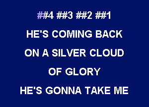 W4 M3 M2 1m
HE'S COMING BACK
ON A SILVER CLOUD

0F GLORY
HE'S GONNA TAKE ME