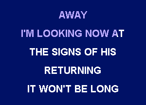 AWAY
I'M LOOKING NOW AT
THE SIGNS OF HIS

RETURNING
IT WON'T BE LONG