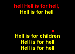 hell Hell is for hell,
Hell is for hell

III

Hell is for children
Hell is for hell
Hell is for hell