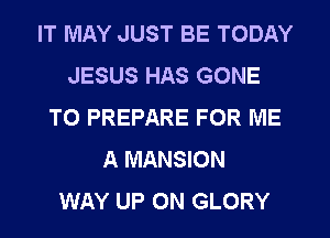 IT MAY JUST BE TODAY
JESUS HAS GONE
TO PREPARE FOR ME
A MANSION
WAY UP ON GLORY