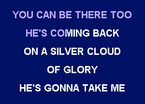 YOU CAN BE THERE T00
HE'S COMING BACK
ON A SILVER CLOUD

0F GLORY
HE'S GONNA TAKE ME