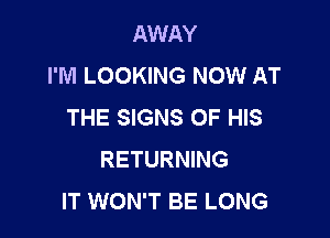 AWAY
I'M LOOKING NOW AT
THE SIGNS OF HIS

RETURNING
IT WON'T BE LONG