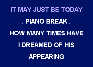 IT MAY JUST BE TODAY
. PIANO BREAK .
HOW MANY TIMES HAVE
I DREAMED OF HIS
APPEARING