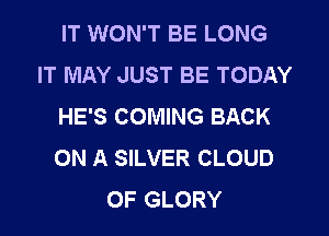 IT WON'T BE LONG
IT MAY JUST BE TODAY
HE'S COMING BACK
ON A SILVER CLOUD
OF GLORY