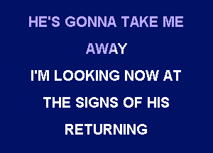 HE'S GONNA TAKE ME
AWAY
I'M LOOKING NOW AT

THE SIGNS OF HIS
RETURNING