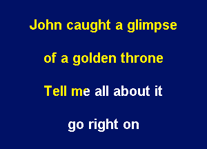 John caught a glimpse

of a golden throne
Tell me all about it

go right on