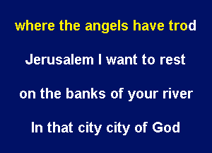 where the angels have trod
Jerusalem I want to rest
on the banks of your river

In that city city of God