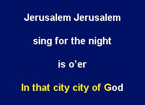 Jerusalem Jerusalem
sing for the night

is der

In that city city of God