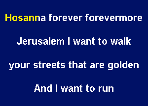 Hosanna forever forevermore
Jerusalem I want to walk
your streets that are golden

And I want to run