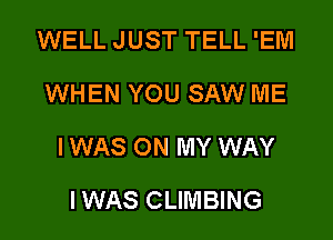 WELL JUST TELL 'EM
WHEN YOU SAW ME

I WAS ON MY WAY

IWAS CLIMBING