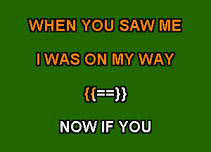 WHEN YOU SAW ME
IWAS ON MY WAY

(fan
NOW IF YOU