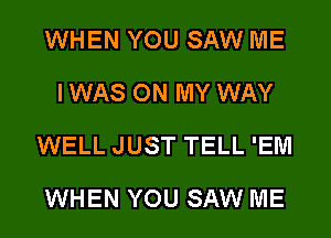 WHEN YOU SAW ME
I WAS ON MY WAY
WELL JUST TELL 'EM

WHEN YOU SAW ME