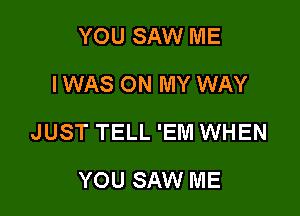 YOU SAW ME
I WAS ON MY WAY

JUST TELL 'EM WHEN

YOU SAW ME