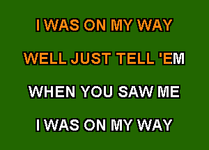 I WAS ON MY WAY
WELL JUST TELL 'EM

WHEN YOU SAW ME

I WAS ON MY WAY