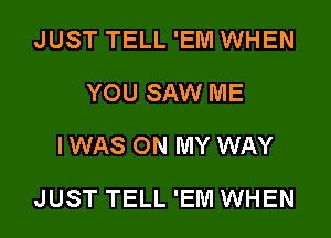 JUST TELL 'EM WHEN
YOU SAW ME
I WAS ON MY WAY

JUST TELL 'EM WHEN