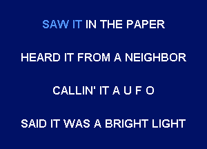 SAW IT IN THE PAPER

HEARD IT FROM A NEIGHBOR

CALLIN' IT A U F O

SAID IT WAS A BRIGHT LIGHT