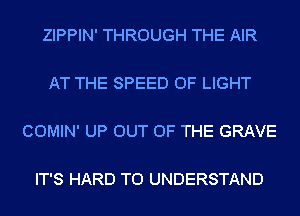 ZIPPIN' THROUGH THE AIR

AT THE SPEED OF LIGHT

COMIN' UP OUT OF THE GRAVE

IT'S HARD TO UNDERSTAND