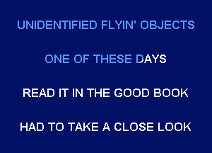 UNIDENTIFIED FLYIN' OBJECTS

ONE OF THESE DAYS

READ IT IN THE GOOD BOOK

HAD TO TAKE A CLOSE LOOK