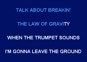 TALK ABOUT BREAKIN'

THE LAW OF GRAVITY

WHEN THE TRUMPET SOUNDS

I'M GONNA LEAVE THE GROUND