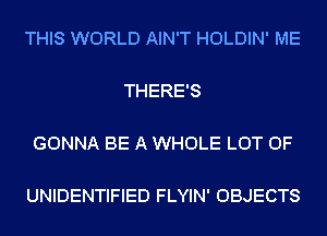 THIS WORLD AIN'T HOLDIN' ME

THERE'S

GONNA BE A WHOLE LOT OF

UNIDENTIFIED FLYIN' OBJECTS