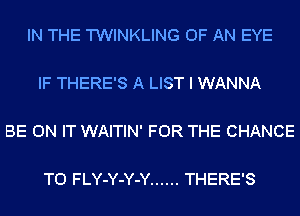 IN THE TWINKLING OF AN EYE

IF THERE'S A LIST I WANNA

BE ON IT WAITIN' FOR THE CHANCE

TO FLY-Y-Y-Y ...... THERE'S