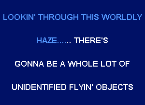 LOOKIN' THROUGH THIS WORLDLY

HAZE ...... THERE'S

GONNA BE A WHOLE LOT OF

UNIDENTIFIED FLYIN' OBJECTS