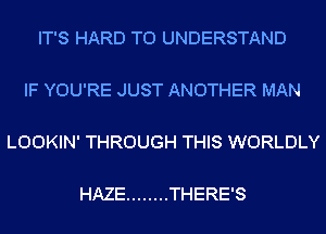 IT'S HARD TO UNDERSTAND

IF YOU'RE JUST ANOTHER MAN

LOOKIN' THROUGH THIS WORLDLY

HAZE ........ THERE'S