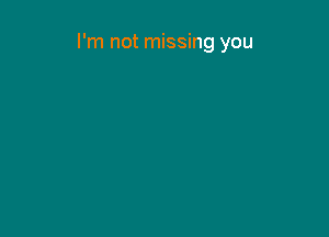 I'm not missing you