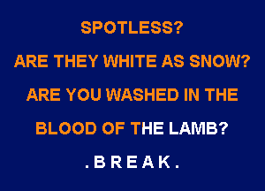 SPOTLESS?

ARE THEY WHITE AS SNOW?
ARE YOU WASHED IN THE
BLOOD OF THE LAMB?

. B R E A K .