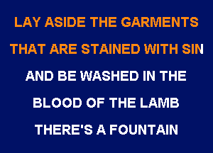 LAY ASIDE THE GARMENTS
THAT ARE STAINED WITH SIN
AND BE WASHED IN THE
BLOOD OF THE LAMB
THERE'S A FOUNTAIN
