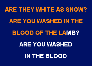 ARE THEY WHITE AS SNOW?
ARE YOU WASHED IN THE
BLOOD OF THE LAMB?
ARE YOU WASHED
IN THE BLOOD