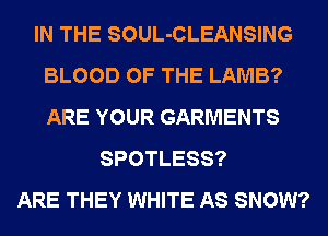 IN THE SOUL-CLEANSING
BLOOD OF THE LAMB?
ARE YOUR GARMENTS

SPOTLESS?
ARE THEY WHITE AS SNOW?
