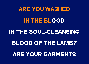 ARE YOU WASHED
IN THE BLOOD
IN THE SOUL-CLEANSING
BLOOD OF THE LAMB?
ARE YOUR GARMENTS
