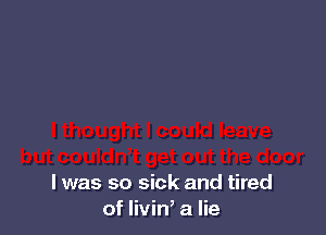 l was so sick and tired
of livin, a lie