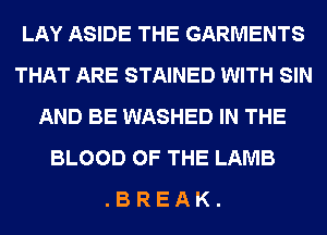 LAY ASIDE THE GARMENTS
THAT ARE STAINED WITH SIN
AND BE WASHED IN THE
BLOOD OF THE LAMB
. B R E A K .