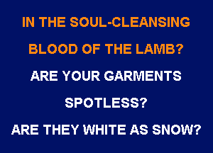 IN THE SOUL-CLEANSING
BLOOD OF THE LAMB?
ARE YOUR GARMENTS

SPOTLESS?
ARE THEY WHITE AS SNOW?