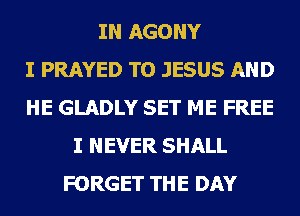 IN AGONY
I PRAYED TO JESUS AND
HE GLADLY SET ME FREE
I NEVER SHALL
FORGET THE DAY
