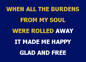 WHEN ALL THE BURDENS
FROM MY SOUL
WERE ROLLED AWAY
IT MADE ME HAPPY
GLAD AND FREE