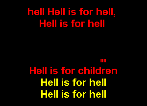 hell Hell is for hell,
Hell is for hell

III

Hell is for children
Hell is for hell
Hell is for hell