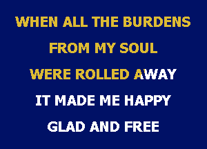 WHEN ALL THE BURDENS
FROM MY SOUL
WERE ROLLED AWAY
IT MADE ME HAPPY
GLAD AND FREE