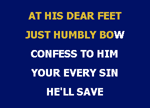 AT HIS DEAR FEET
JUST HUMBLY BOW
CONFESS TO HIM
YOUR EVERY SIN

HE'LL SAVE l