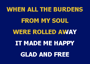 WHEN ALL THE BURDENS
FROM MY SOUL
WERE ROLLED AWAY
IT MADE ME HAPPY
GLAD AND FREE